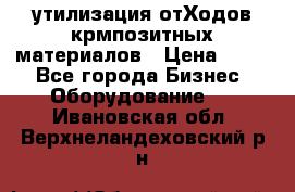 утилизация отХодов крмпозитных материалов › Цена ­ 100 - Все города Бизнес » Оборудование   . Ивановская обл.,Верхнеландеховский р-н